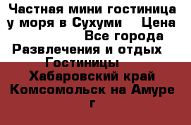 Частная мини гостиница у моря в Сухуми  › Цена ­ 400-800. - Все города Развлечения и отдых » Гостиницы   . Хабаровский край,Комсомольск-на-Амуре г.